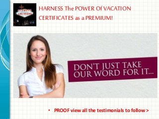 HARNESS The POWER Of VACATION
CERTIFICATESas a PREMIUM!
• PROOF view all the testimonials to follow >
 