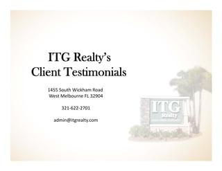ITG Realty’s
Client Testimonials
1455 South Wickham Road 
West Melbourne FL 32904
321‐622‐2701
admin@itgrealty.com
 