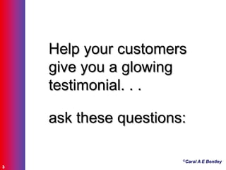 ©Carol A E Bentley
3
Help your customers
give you a glowing
testimonial. . .
ask these questions:
 
