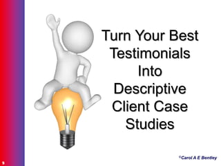 ©Carol A E Bentley
9
Turn Your Best
Testimonials
Into
Descriptive
Client Case
Studies
 