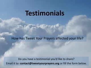 Testimonials


    How has Tweet Your Prayers affected your life?




           Do you have a testimonial you’d like to share?
Email it to: contact@tweetyourprayers.org or fill the form below.
 
