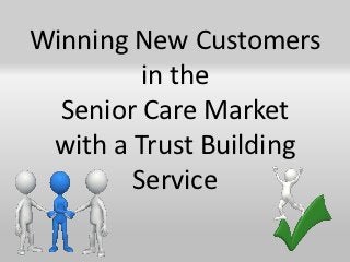 Winning New Customers
         in the
  Senior Care Market
 with a Trust Building
        Service
 