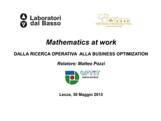 Mathematics at work
DALLA RICERCA OPERATIVA ALLA BUSINESS OPTIMIZATION
Relatore: Matteo Pozzi

Lecce, 30 Maggio 2013

 