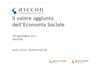Il valore aggiunto
dell’Economia Sociale
18 settembre 2013
GALATINA

paolo venturi, direttore AICCON

1

 