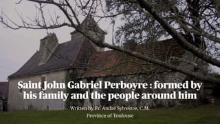 Written by Fr. André Sylvestre, C.M.
Province of Toulouse
Saint John Gabriel Perboyre : formed by
his family and the people around him
 
