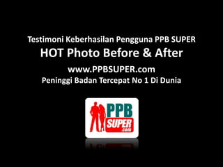 Testimoni Keberhasilan Pengguna PPB SUPER
   HOT Photo Before & After
         www.PPBSUPER.com
   Peninggi Badan Tercepat No 1 Di Dunia
 