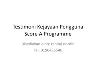 Testimoni Kejayaan Pengguna
Score A Programme
Disediakan oleh: rahimi nordin
Tel: 0196495546
 