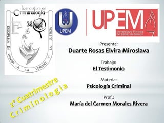 Presenta:

Duarte Rosas Elvira Miroslava
Trabajo:

El Testimonio
Materia:

Psicología Criminal
Prof.:

María del Carmen Morales Rivera

 