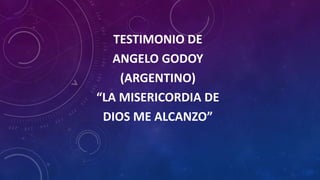 TESTIMONIO DE 
ANGELO GODOY 
(ARGENTINO) 
“LA MISERICORDIA DE 
DIOS ME ALCANZO” 
 