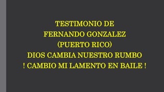 TESTIMONIO DE
FERNANDO GONZALEZ
(PUERTO RICO)
DIOS CAMBIA NUESTRO RUMBO
! CAMBIO MI LAMENTO EN BAILE !
 