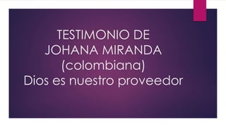 TESTIMONIO DE
JOHANA MIRANDA
(colombiana)
Dios es nuestro proveedor
 