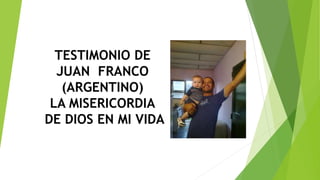 TESTIMONIO DE
JUAN FRANCO
(ARGENTINO)
LA MISERICORDIA
DE DIOS EN MI VIDA
 