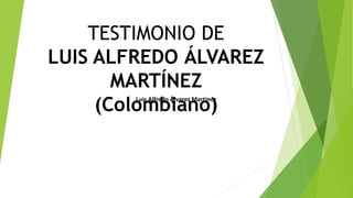 TESTIMONIO DE
LUIS ALFREDO ÁLVAREZ
MARTÍNEZ
(Colombiano)Luis Alfredo Álvarez Martínez
 