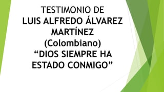 TESTIMONIO DE
LUIS ALFREDO ÁLVAREZ
MARTÍNEZ
(Colombiano)
“DIOS SIEMPRE HA
ESTADO CONMIGO”
 