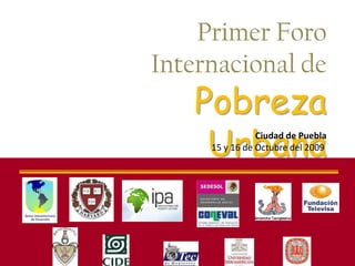 Primer Foro
Internacional de
   Pobreza
    Urbana      Ciudad de Puebla
     15 y 16 de Octubre del 2009
 