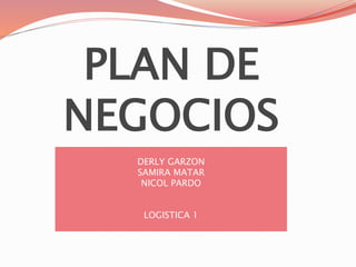 PLAN DE
NEGOCIOS
DERLY GARZON
SAMIRA MATAR
NICOL PARDO
LOGISTICA 1
 
