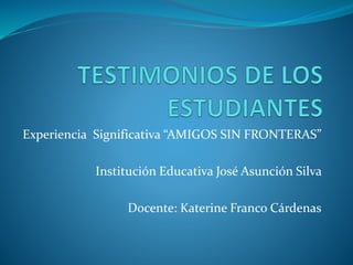 Experiencia Significativa “AMIGOS SIN FRONTERAS”
Institución Educativa José Asunción Silva
Docente: Katerine Franco Cárdenas
 