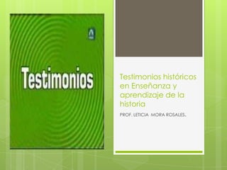Testimonios históricos en Enseñanza y aprendizaje de la historia PROF. LETICIA  MORA ROSALES. 