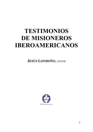 TESTIMONIOS
DE MISIONEROS
IBEROAMERICANOS
JESÚS LONDOÑO, EDITOR

3

 