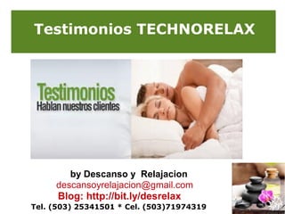 Testimonios TECHNORELAX

by Descanso y Relajacion
descansoyrelajacion@gmail.com

Blog: http://bit.ly/desrelax
Tel. (503) 25341501 * Cel. (503)71974319

 