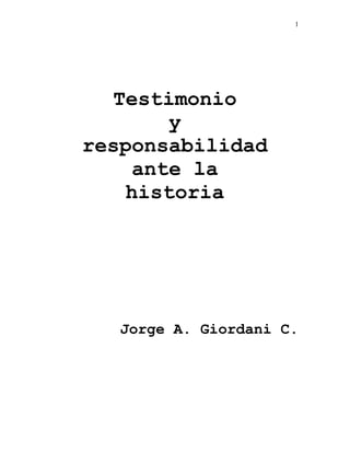 1
Testimonio
y
responsabilidad
ante la
historia
Jorge A. Giordani C.
 