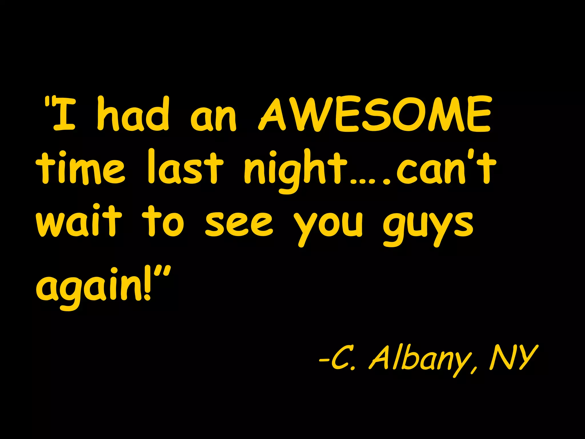 “ I had an AWESOME time last night….can’t wait to see you guys again!” -C. Albany, NY