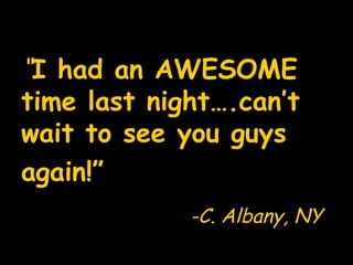 “ I had an AWESOME time last night….can’t wait to see you guys again!”   -C. Albany, NY   