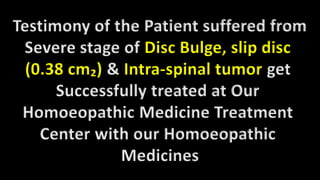 Testimony of the Patient suffered from
Severe stage of Disc Bulge, slip disc
(0.38 cm₂) & Intra-spinal tumor get
Successfully treated at Our
Homoeopathic Medicine Treatment
Center with our Homoeopathic
Medicines
 