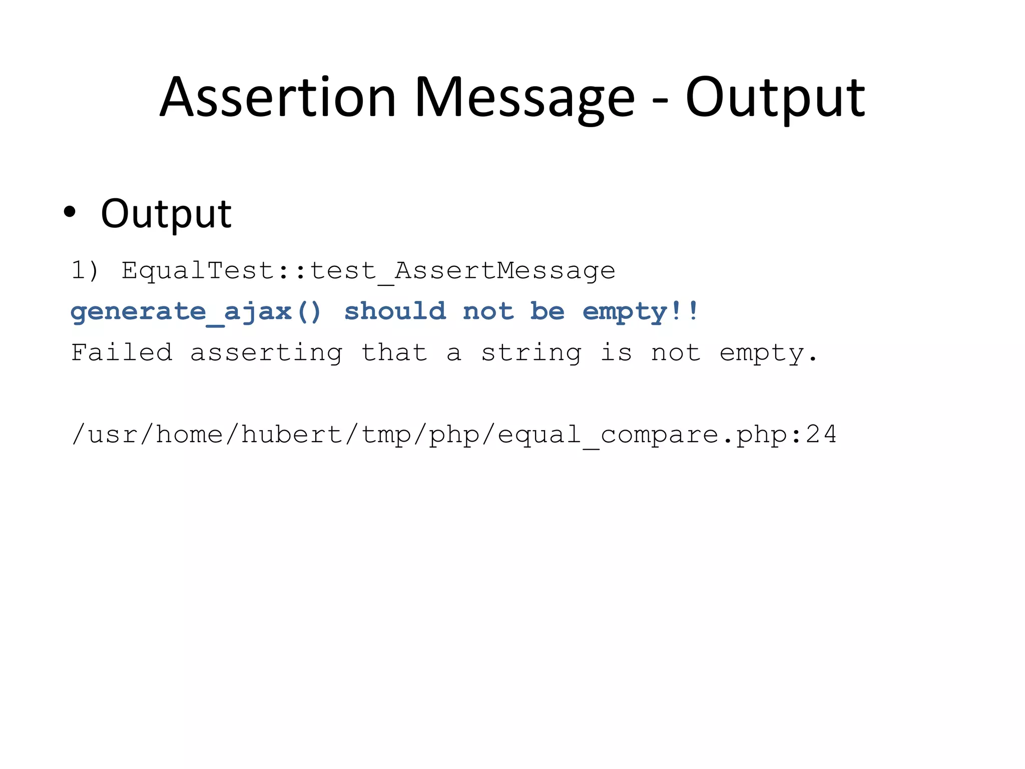 Assertion Message - Output
• Output
1) EqualTest::test_AssertMessage
generate_ajax() should not be empty!!
Failed asserting that a string is not empty.

/usr/home/hubert/tmp/php/equal_compare.php:24
 