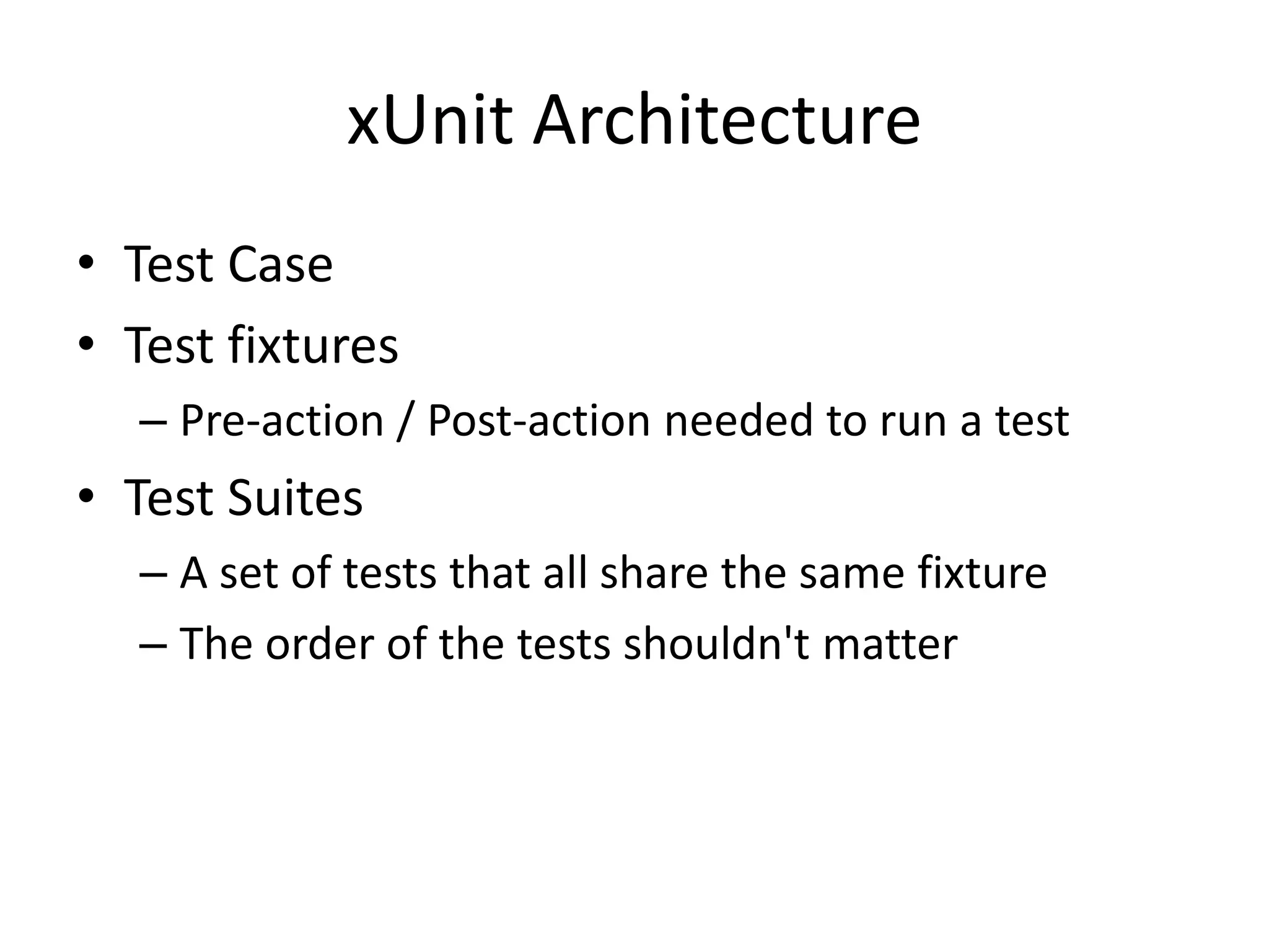 xUnit Architecture
• Test Case
• Test fixtures
  – Pre-action / Post-action needed to run a test
• Test Suites
  – A set of tests that all share the same fixture
  – The order of the tests shouldn't matter
 