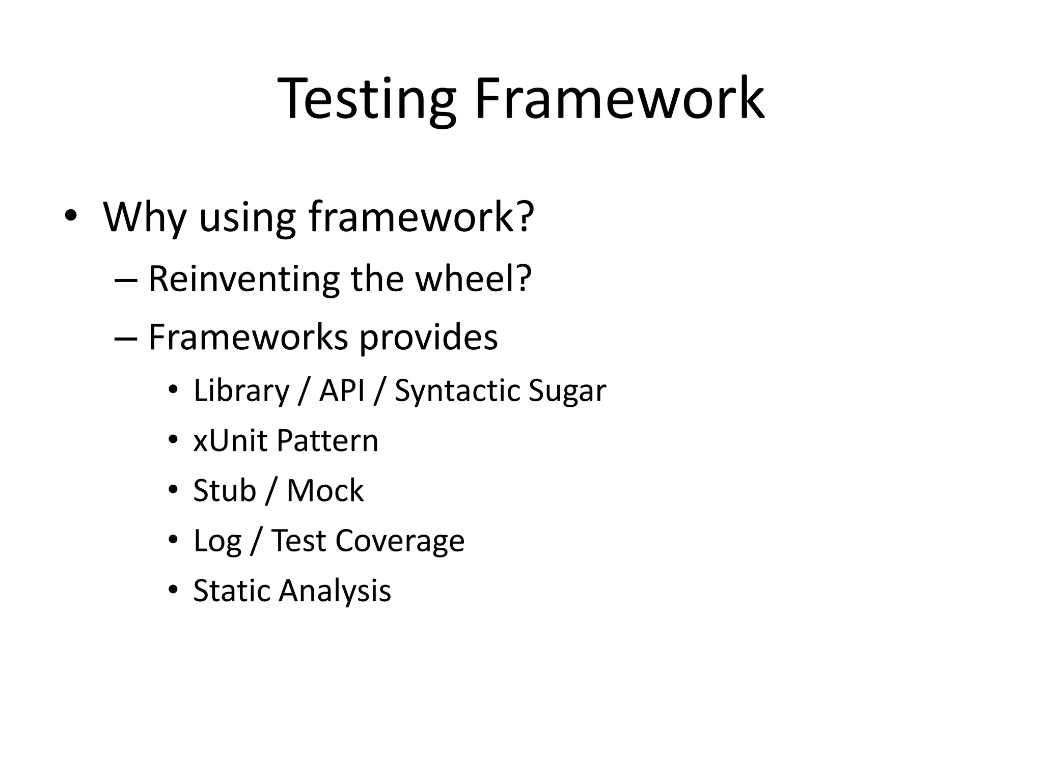 Testing Framework
• Why using framework?
  – Reinventing the wheel?
  – Frameworks provides
    •   Library / API / Syntactic Sugar
    •   xUnit Pattern
    •   Stub / Mock
    •   Log / Test Coverage
    •   Static Analysis
 