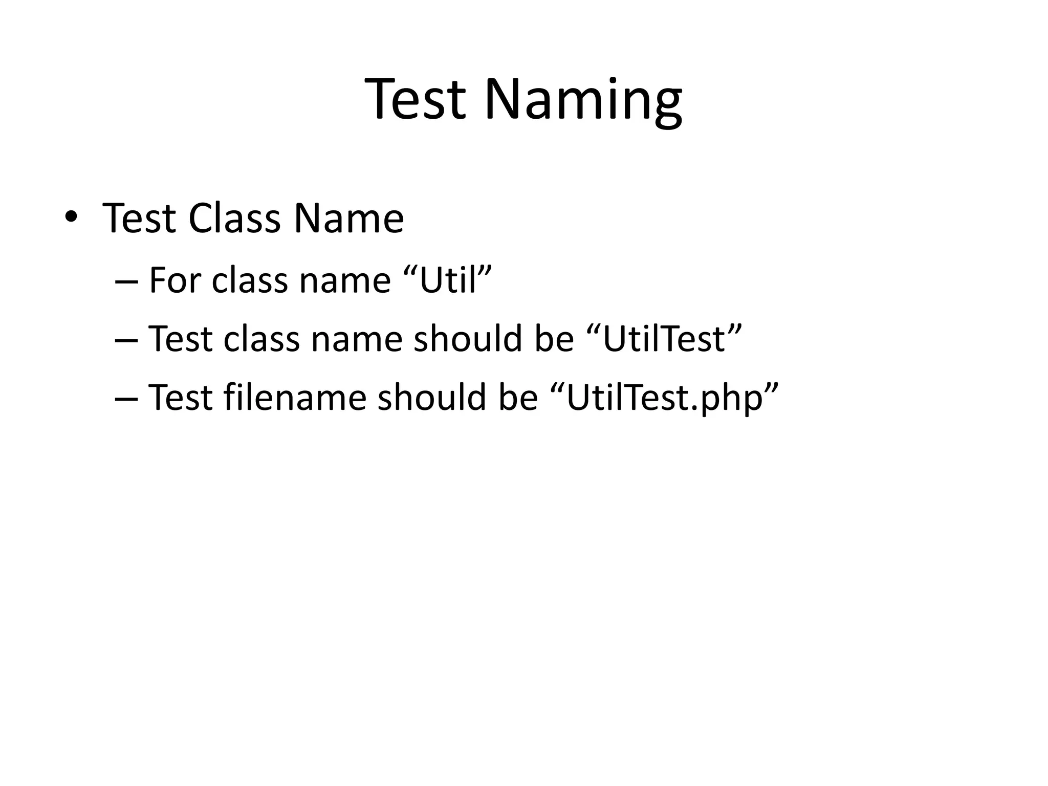 Test Naming
• Test Class Name
  – For class name “Util”
  – Test class name should be “UtilTest”
  – Test filename should be “UtilTest.php”
 