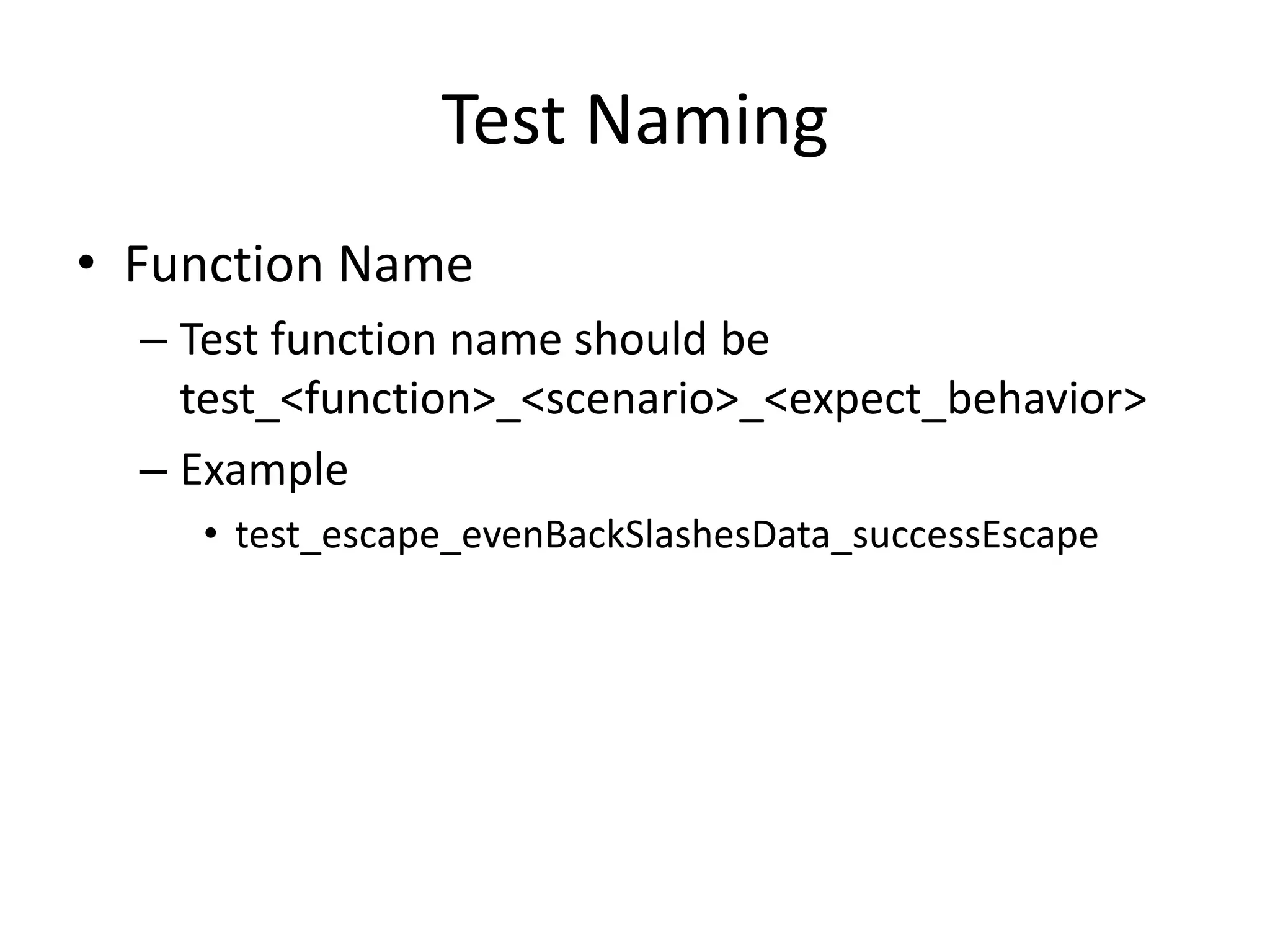 Test Naming
• Function Name
  – Test function name should be
    test_<function>_<scenario>_<expect_behavior>
  – Example
    • test_escape_evenBackSlashesData_successEscape
 