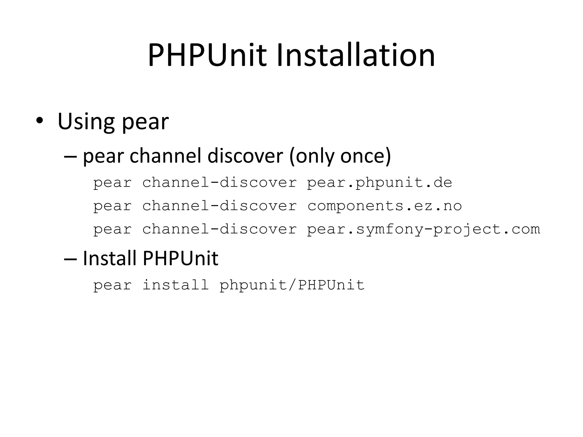 PHPUnit Installation
• Using pear
  – pear channel discover (only once)
     pear channel-discover pear.phpunit.de
     pear channel-discover components.ez.no
     pear channel-discover pear.symfony-project.com
  – Install PHPUnit
     pear install phpunit/PHPUnit
 