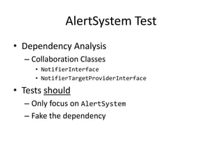 AlertSystem Test
• Dependency Analysis
  – Collaboration Classes
     • NotifierInterface
     • NotifierTargetProviderInterface

• Tests should
  – Only focus on AlertSystem
  – Fake the dependency
 
