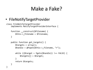 Make a Fake?
• FileNotifyTargetProvider
class FileNotifyTargetProvider
    implements NotifyTargetProviderInterface {

    function __construct($filename) {
        $this->_filename = $filename;
    }

    public function get_targets() {
        $targets = array();
        $handle = @fopen($this->_filename, "r");

        while (($target = fgets($handle)) !== FALSE) {
            $targets[] = $target;
        }
        return $targets;
    }
}
 