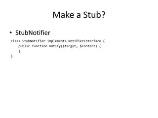 Make a Stub?
• StubNotifier
class StubNotifier implements NotifierInterface {
    public function notify($target, $content) {
    }
}
 