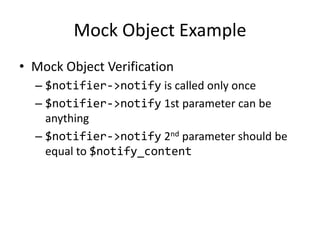 Mock Object Example
• Mock Object Verification
  – $notifier->notify is called only once
  – $notifier->notify 1st parameter can be
    anything
  – $notifier->notify 2nd parameter should be
    equal to $notify_content
 