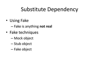 Substitute Dependency
• Using Fake
  – Fake is anything not real
• Fake techniques
  – Mock object
  – Stub object
  – Fake object
 