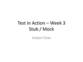 Test in Action – Week 3
      Stub / Mock
      Hubert Chan
 