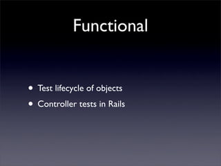 Functional


• Test lifecycle of objects
• Controller tests in Rails
 