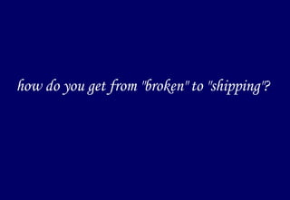 how do you get from "broken" to "shipping"? 