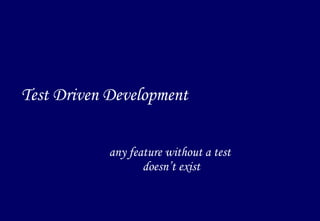 Test Driven Development any feature without a test  doesn’t exist 