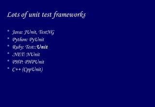Lots of unit test frameworks Java: JUnit, TestNG Python: PyUnit Ruby: Test:: Unit   .NET: NUnit PHP: PHPUnit C++ (CppUnit) 