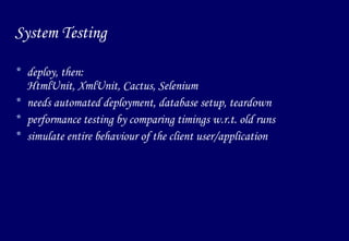 System Testing deploy, then: HtmlUnit, XmlUnit, Cactus, Selenium needs automated deployment, database setup, teardown performance testing by comparing timings w.r.t. old runs simulate entire behaviour of the client user/application 