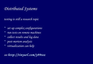 Distributed Systems testing is still a research topic set up complex configurations run tests on remote machines collect results and log data post-mortem analysis virtualization can help see  http://tinyurl.com/y99tez   