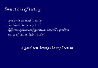 limitations of testing good tests are hard to write distributed tests very hard different system configurations are still a problem status of "tester" below "coder" A good test breaks the application 