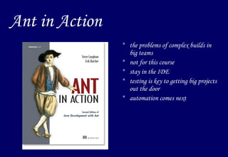 Ant in Action the problems of complex builds in big teams not for this course stay in  the  IDE testing is key to getting big projects out the door automation comes next 