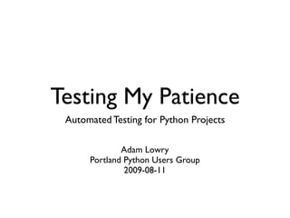 Testing My Patience
 Automated Testing for Python Projects

              Adam Lowry
      Portland Python Users Group
               2009-08-11
 