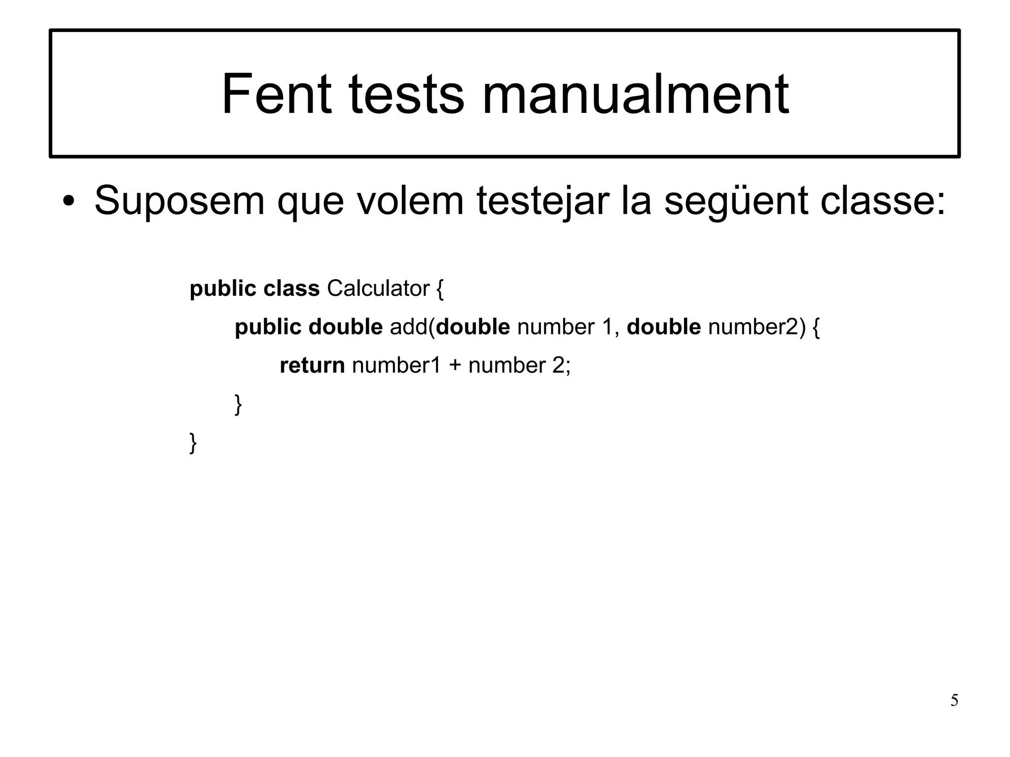 Fent tests manualment
●   Suposem que volem testejar la següent classe:

         public class Calculator {
             public double add(double number 1, double number2) {
                 return number1 + number 2;
             }
         }




                                                                    5
 